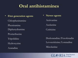 Oral antihistamines
• First generation agents
Chlorpheniramine
Pheniramine
Diphenydramine
Promethazine
Tripolidine
Hydroxyzine
Azatadine
• Newer agents
Acrivastine
Azelastine
Cetirizine
Desloratadine/Fexofenadin
Levocetirizine/Loratadine
Mizolastine
 