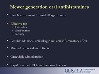 • First line treatment for mild allergic rhinitis
• Effective for
– Rhinorrhea
– Nasal pruritus
– Sneezing
• Possible additional anti-allergic and anti-inflammatory effect
• Minimal or no sedative effects
• Once daily administration
• Rapid onset and 24 hour duration of action
Newer generation oral antihistamines
 