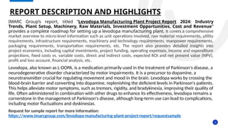 3
IMARC Group’s report, titled “Levodopa Manufacturing Plant Project Report 2024: Industry
Trends, Plant Setup, Machinery, Raw Materials, Investment Opportunities, Cost and Revenue”
provides a complete roadmap for setting up a levodopa manufacturing plant. It covers a comprehensive
market overview to micro-level information such as unit operations involved, raw material requirements, utility
requirements, infrastructure requirements, machinery and technology requirements, manpower requirements,
packaging requirements, transportation requirements, etc. The report also provides detailed insights into
project economics, including capital investments, project funding, operating expenses, income and expenditure
projections, fixed costs vs. variable costs, direct and indirect costs, expected ROI and net present value (NPV),
profit and loss account, financial analysis, etc.
Levodopa, also known as L-DOPA, is a medication primarily used in the treatment of Parkinson's disease, a
neurodegenerative disorder characterized by motor impairments. It is a precursor to dopamine, a
neurotransmitter crucial for regulating movement and mood in the brain. Levodopa works by crossing the
blood-brain barrier and converting into dopamine, replenishing the deficient levels in Parkinson's patients.
This helps alleviate motor symptoms, such as tremors, rigidity, and bradykinesia, improving their quality of
life. Often administered in combination with other drugs to enhance its effectiveness, levodopa remains a
cornerstone in the management of Parkinson's disease, although long-term use can lead to complications,
including motor fluctuations and dyskinesias.
Request for sample report for more information:
https://www.imarcgroup.com/levodopa-manufacturing-plant-project-report/requestsample
REPORT DESCRIPTION AND HIGHLIGHTS
 