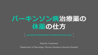 Daisuke Yamamoto
Department of Neurology, Shonan Kamakura General Hospital
parenteral administration of antiparkinsonian drugs
パーキンソン病治療薬の
休薬の仕方
 