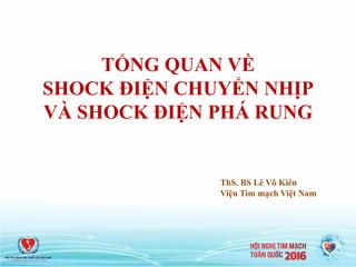 TỔNG QUAN VỀ
SHOCK ĐIỆN CHUYỂN NHỊP
VÀ SHOCK ĐIỆN PHÁ RUNG
ThS. BS Lê Võ Kiên
Viện Tim mạch Việt Nam
 