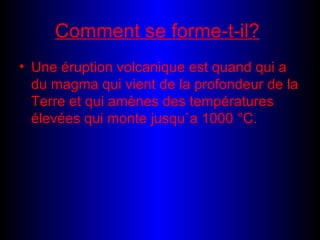 Comment se forme-t-il? Une éruption volcanique est quand qui a du magma qui vient de la profondeur de la Terre et qui amènes des températures élevées qui monte jusqu`a 1000 °C.