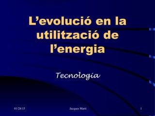 01/28/15 Jacques Martí 1
L’evolució en la
utilització de
l’energia
Tecnologia
 