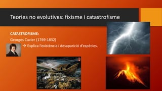 Teories no evolutives: fixisme i catastrofisme
CATASTROFISME:
Georges Cuvier (1769-1832)
 Explica l’existència i desaparició d’espècies.
 