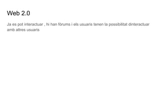 Web 2.0
Ja es pot interactuar , hi han fòrums i els usuaris tenen la possibilitat dinteractuar
amb altres usuaris
 