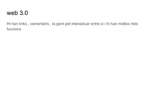 web 3.0
Hi han links , comentaris , la gent pot interactuar entre si i hi han moltes més
funcions
 