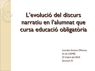 L’evolució del discurs narratiu en l’alumnat que cursa educació obligatòria Lourdes Soriano Oliveras 2n de LOMEE 27 d’abril del 2010 Seminari IV 