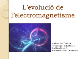 L’evolució de l’electromagnetisme Aleksei Baz Guillem Tecnologia  Industrial II 2n Batxillerat A Professor: Joan Domènech 