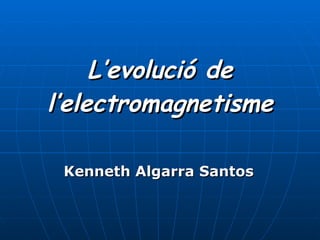 L’evolució de l’electromagnetisme Kenneth Algarra Santos 