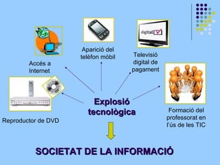 Explosió tecnològica Aparició del telèfon mòbil Televisió digital de pagament Formació del professorat en l’ús de les TIC Accés a Internet Reproductor de DVD SOCIETAT DE LA INFORMACIÓ