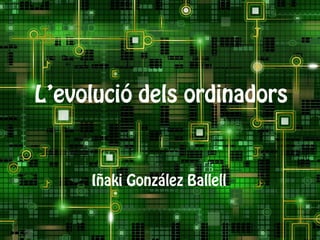 L’evolució dels ordinadors
Iñaki González Ballell
 