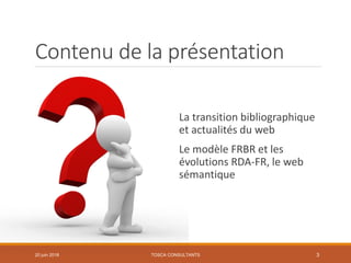 Contenu de la présentation
La transition bibliographique
et actualités du web
Le modèle FRBR et les
évolutions RDA-FR, le ...