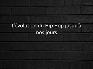 L’évolution du Hip Hop jusqu’à
nos jours
 
