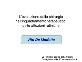 L’evoluzione della chirurgia
nell’inquadramento terapeutico
      delle affezioni retiniche


       Vito De Molfetta



                La Retina: il centro della Visione
                Caltagirone (CT), 13 Novembre 2010
 