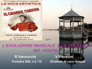 L’EVOLUZIONE MUSICALE E LA VOCALITA’
NEL GOSPEL
R.Vannucchi V.Pierallini
Foniatra ASL n.2 -12 Direttore di coro Gospel
 