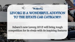 LEVORG IS A WONDERFUL ADDITION
TO THE ESTATE CAR CATEGORY!
Subaru’s new Levorg 2015 will bring tough
competition for its rivals with its inspiring features
 