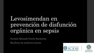 Levosimendan en
prevención de disfunción
orgánica en sepsis
Germán Eduardo Puerta Sarmiento
Residente de medicina interna
 