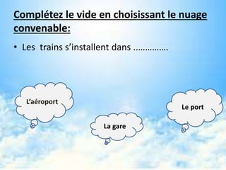 Complétez le vide en choisissant le nuage
convenable:
• Les trains s’installent dans ..………….
L’aéroport
La gare
Le port