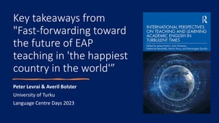 Key takeaways from
"Fast-forwarding toward
the future of EAP
teaching in 'the happiest
country in the world'”
Peter Levrai & Averil Bolster
University of Turku
Language Centre Days 2023
 