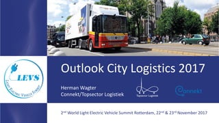Herman Wagter
Connekt/Topsector Logistiek
2nd World Light Electric Vehicle Summit Rotterdam, 22nd & 23rd November 2017
Outlook City Logistics 2017
 