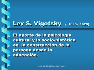 Lev S. Vigotsky                                 ( 1896- 1929)


El aporte de la psicología
cultural y lo socio-histórica
en la construcción de la
persona desde la
educación.

           Prof. Adj. Lic.Ps.Mag.Alice Zunini
 