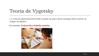 Teoria de Vygotsky
 A zona de desenvolvimento Real é aquela na qual o aluno consegue fazer sozinho, já
chegou ao objetivo.
Um exemplo: O aluno faz o trabalho sozinho.
05/03/2023
 