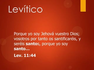Levítico
Porque yo soy Jehová vuestro Dios;
vosotros por tanto os santificaréis, y
seréis santos, porque yo soy
santo…
Lev. 11:44
 