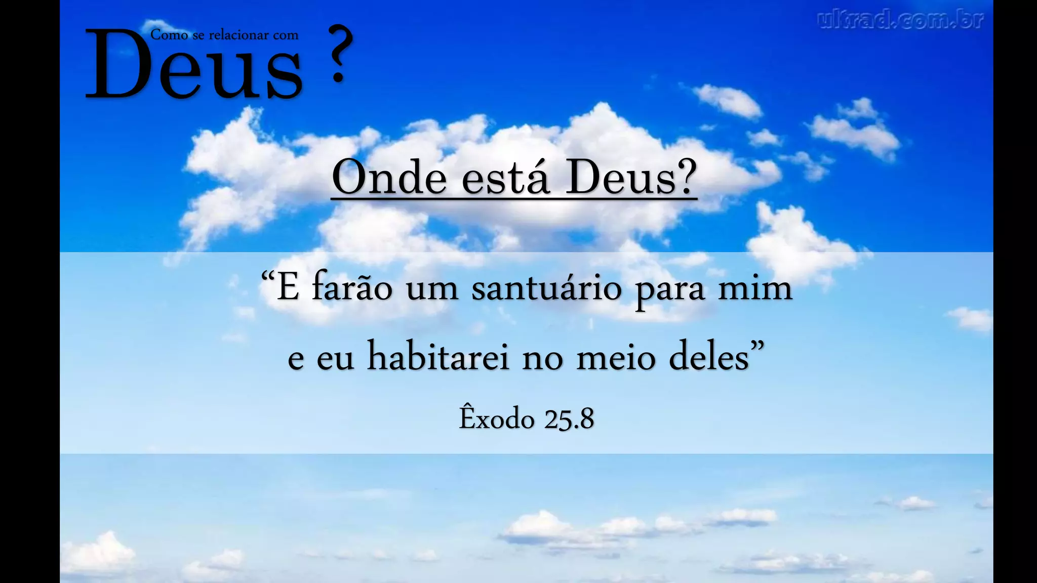 Deus
Como se relacionar com
?
Onde está Deus?
“E farão um santuário para mim
e eu habitarei no meio deles”
Êxodo 25.8
 