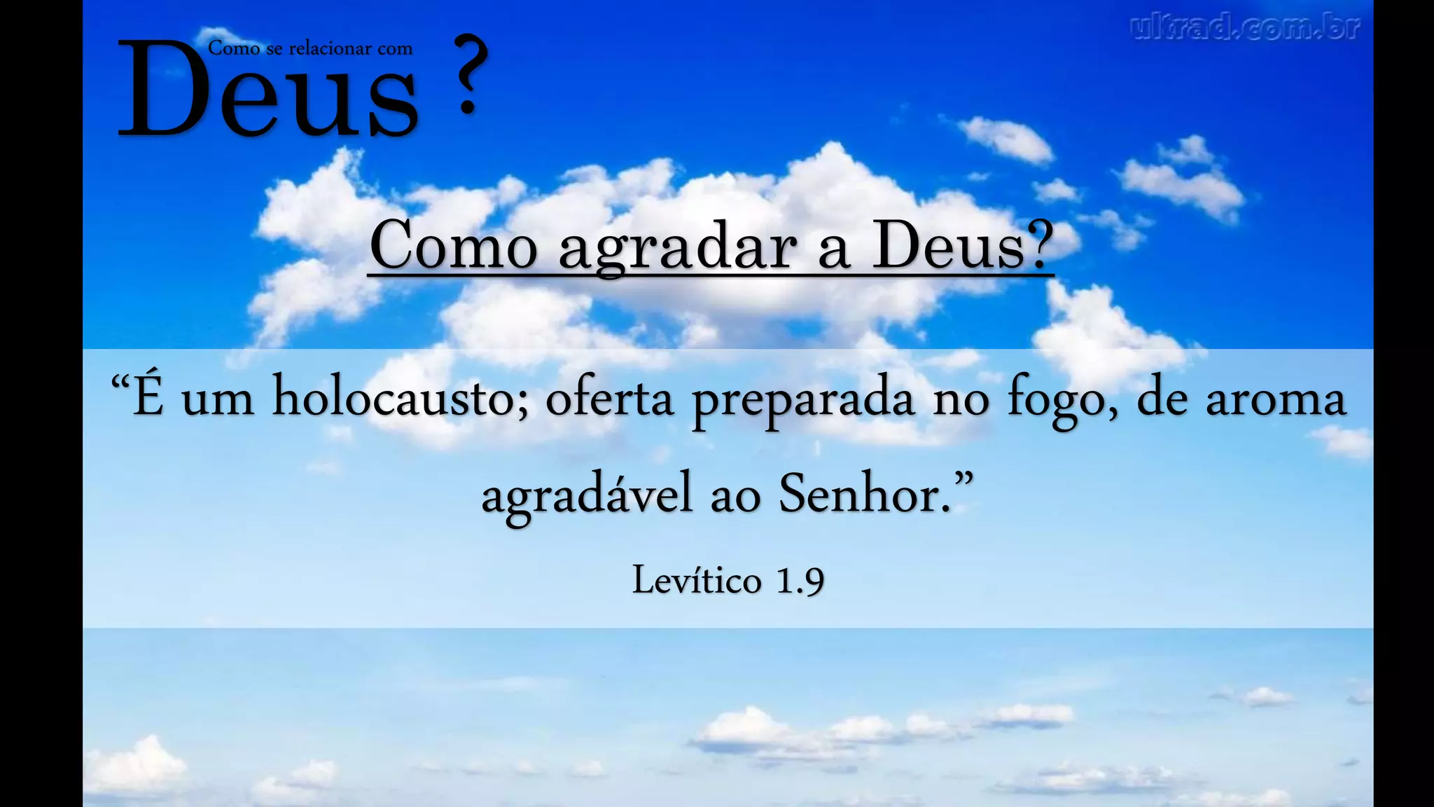 Deus
Como se relacionar com
?
Como agradar a Deus?
“É um holocausto; oferta preparada no fogo, de aroma
agradável ao Senhor.”
Levítico 1.9
 