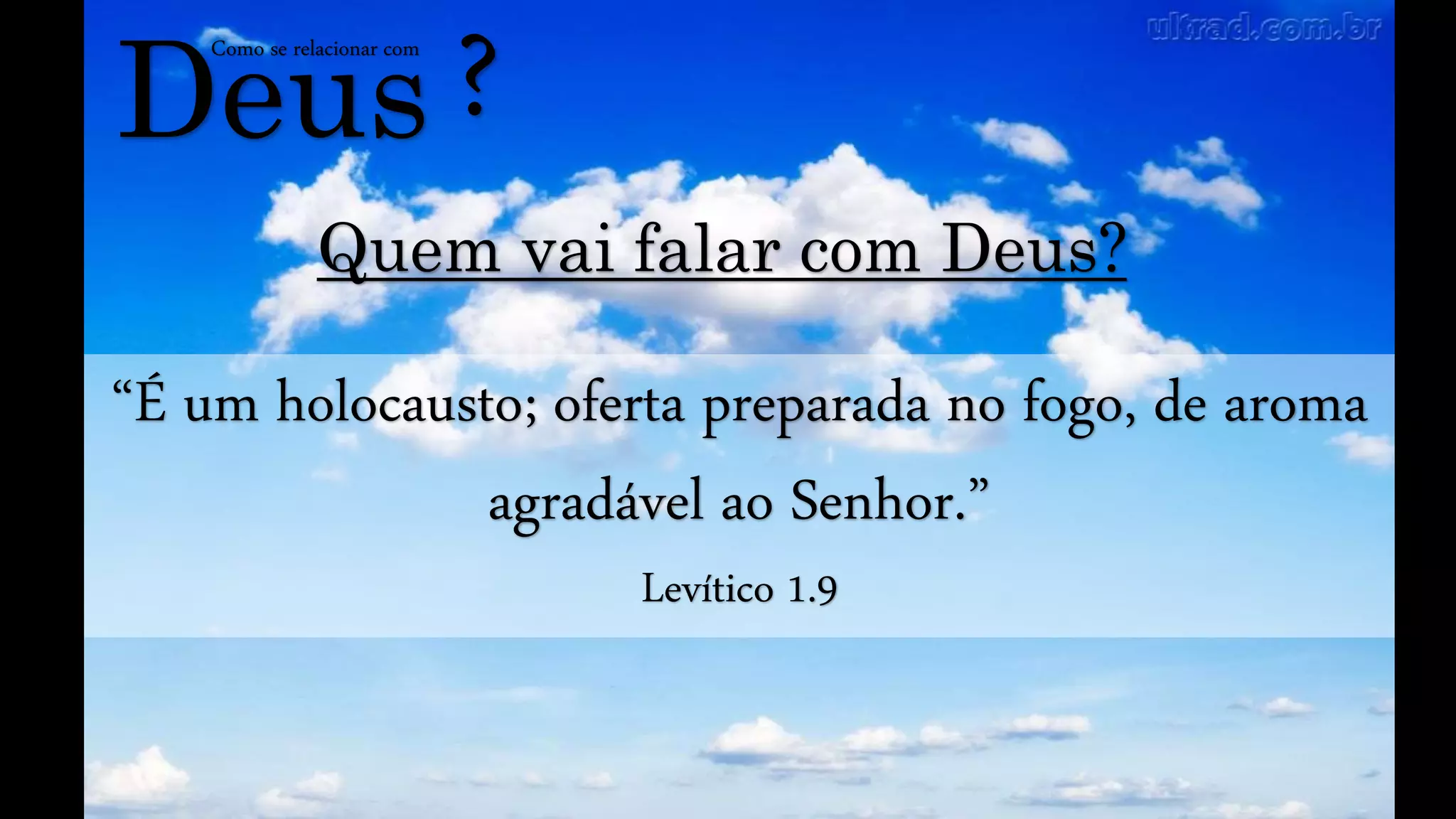 Deus
Como se relacionar com
?
Quem vai falar com Deus?
“É um holocausto; oferta preparada no fogo, de aroma
agradável ao Senhor.”
Levítico 1.9
 