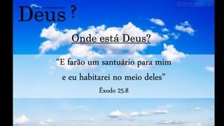 Deus
Como se relacionar com
?
Onde está Deus?
“E farão um santuário para mim
e eu habitarei no meio deles”
Êxodo 25.8
 