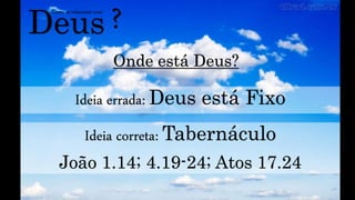 Deus
Como se relacionar com
?
Onde está Deus?
Ideia errada: Deus está Fixo
Ideia correta: Tabernáculo
João 1.14; 4.19-24; Atos 17.24
 