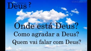 Deus
Como se relacionar com
?
Onde está Deus?
Como agradar a Deus?
Quem vai falar com Deus?
 