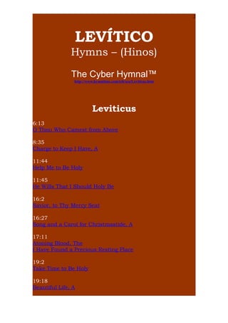 2

LEVÍTICO
Hymns – (Hinos)
The Cyber Hymnal™
http://www.hymntime.com/tch/sca/Leviticus.htm

Leviticus
6:13
O Thou Who Cam...