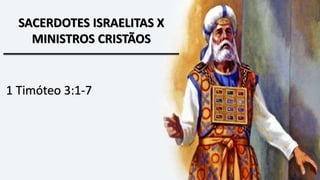 SACERDOTES ISRAELITAS X
MINISTROS CRISTÃOS
1 Timóteo 3:1-7
 