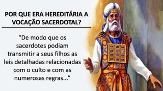 POR QUE ERA HEREDITÁRIA A
VOCAÇÃO SACERDOTAL?
“De modo que os
sacerdotes podiam
transmitir a seus filhos as
leis detalhadas relacionadas
com o culto e com as
numerosas regras...”
 