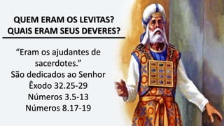 QUEM ERAM OS LEVITAS?
QUAIS ERAM SEUS DEVERES?
“Eram os ajudantes de
sacerdotes.”
São dedicados ao Senhor
Êxodo 32.25-29
Números 3.5-13
Números 8.17-19
 