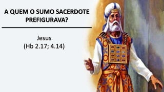 A QUEM O SUMO SACERDOTE
PREFIGURAVA?
Jesus
(Hb 2.17; 4.14)
 