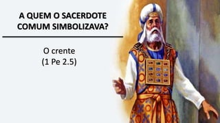 A QUEM O SACERDOTE
COMUM SIMBOLIZAVA?
O crente
(1 Pe 2.5)
 
