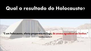Qual o resultado do Holocausto?
“É um holocausto, oferta preparadano fogo, de aromaagradável ao Senhor.”
Levítico 1:9,13,17
 