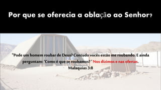 Por que se oferecia a oblação ao Senhor?
"Pode um homem roubar de Deus? Contudo vocês estão me roubando. Eainda
perguntam: ‘Como é que te roubamos? ’ Nos dízimos e nas ofertas.
Malaquias 3:8
 