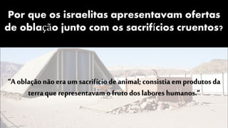 Por que os israelitas apresentavam ofertas
de oblação junto com os sacrifícios cruentos?
“A oblação não era umsacrifício de animal; consistia em produtos da
terra que representavam o frutodos labores humanos.”
 