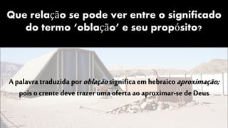 Que relação se pode ver entre o significado
do termo ‘oblação’ e seu propósito?
A palavra traduzida por oblaçãosignifica emhebraico aproximação;
pois o crente deve trazer uma oferta ao aproximar-se deDeus
 