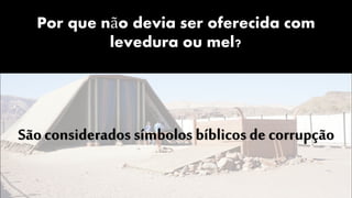 Por que não devia ser oferecida com
levedura ou mel?
São considerados símbolos bíblicos de corrupção
 