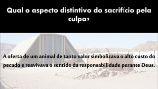 Qual o aspecto distintivo do sacrifício pela
culpa?
A oferta de umanimal de tanto valor simbolizava o alto custo do
pecado e reavivavao sentido da responsabilidade perante Deus.
 