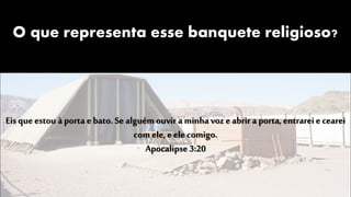 O que representa esse banquete religioso?
Eisque estou à porta e bato. Se alguém ouvir a minhavoz e abrir a porta, entrarei e cearei
com ele, e ele comigo.
Apocalipse 3:20
 