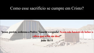 Como esse sacrifício se cumpre em Cristo?
“Jesus, porém, ordenou aPedro: "Guarde a espada! Acasonão havereide beber o
cáliceque o Pai me deu?"
João 18:11
 