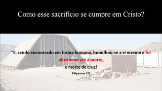 Como esse sacrifício se cumpre em Cristo?
“E, sendo encontradoem formahumana, humilhou-se a si mesmoe foi
obediente até à morte,
e morte de cruz!
Filipenses 2:8
 