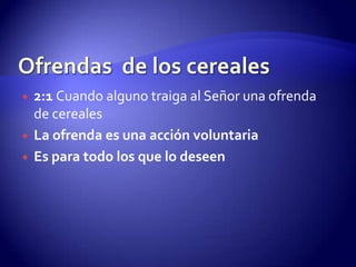 Ofrendas  de los cereales2:1 Cuando alguno traiga al Señor una ofrenda de cerealesLa ofrenda es una acción voluntariaEs para todo los que lo deseen