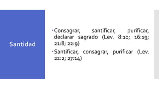 Consagrar, santificar, purificar,
declarar sagrado (Lev. 8:10; 16:19;
21:8; 22:9)
Santificar, consagrar, purificar (Lev.
22:2; 27:14)
 